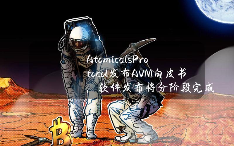 AtomicalsProtocol发布AVM白皮书，软件发布将分阶段完成