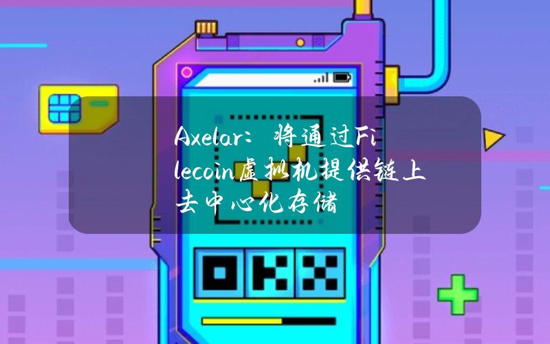 Axelar：将通过Filecoin虚拟机提供链上去中心化存储