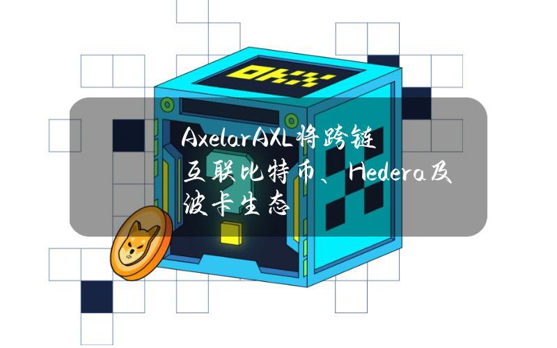 Axelar(AXL)将跨链互联比特币、Hedera及波卡生态