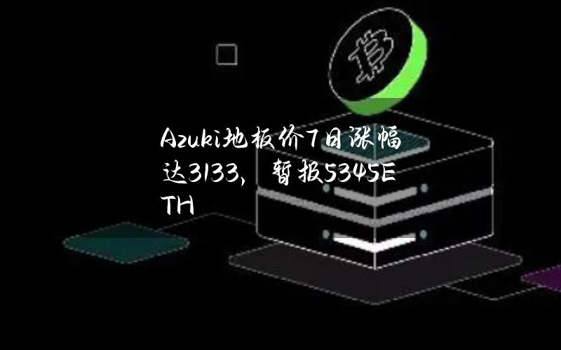 Azuki地板价7日涨幅达31.33%，暂报5.345ETH