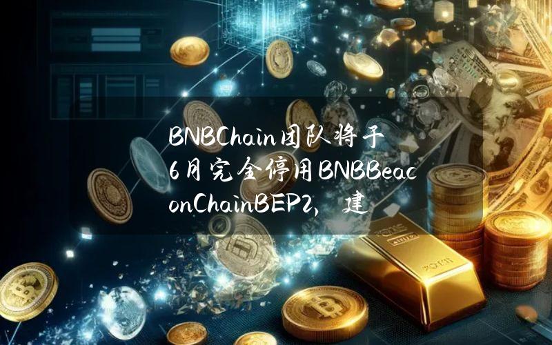 BNBChain团队将于6月完全停用BNBBeaconChain（BEP2），建议所有BEP2项目尽快迁移至BEP20