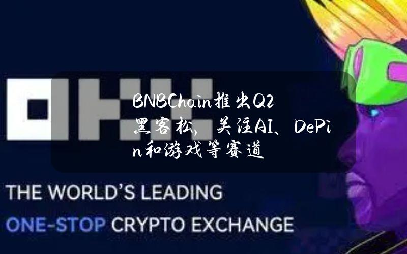 BNBChain推出Q2黑客松，关注AI、DePin和游戏等赛道