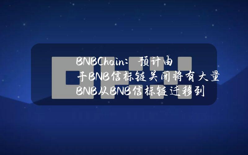 BNBChain：预计由于BNB信标链关闭将有大量BNB从BNB信标链迁移到BSC，资金安全