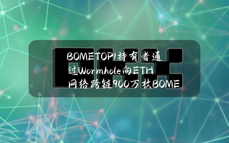 BOMETOP1持有者通过Wormhole向ETH网络跨链900万枚BOME