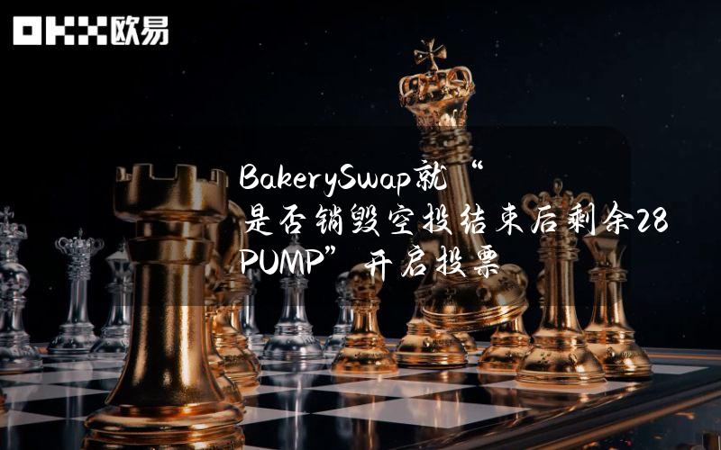 BakerySwap就“是否销毁空投结束后剩余28%PUMP”开启投票