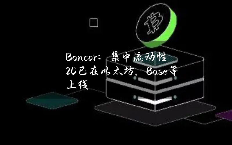 Bancor：集中流动性2.0已在以太坊、Base等上线