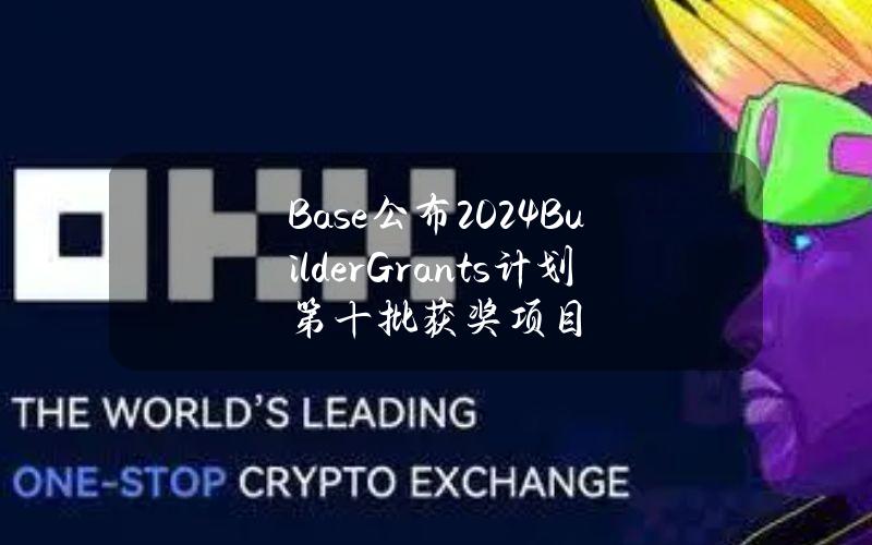 Base公布2024BuilderGrants计划第十批获奖项目