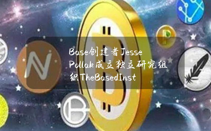 Base创建者JessePollak成立独立研究组织TheBasedInstitute，旨在研究based文化