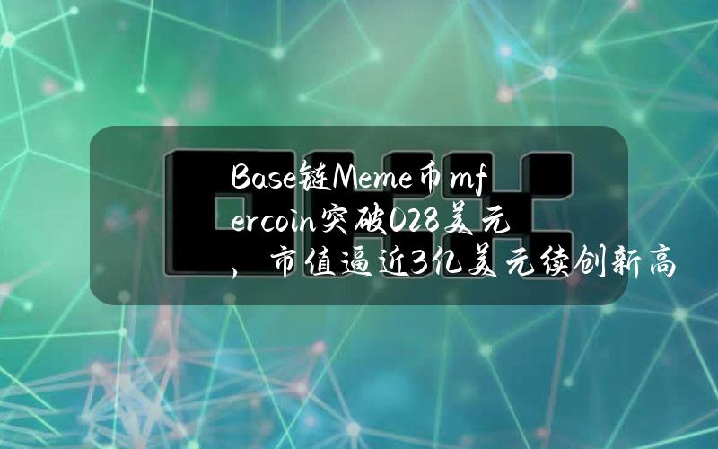 Base链Meme币mfercoin突破0.28美元，市值逼近3亿美元续创新高