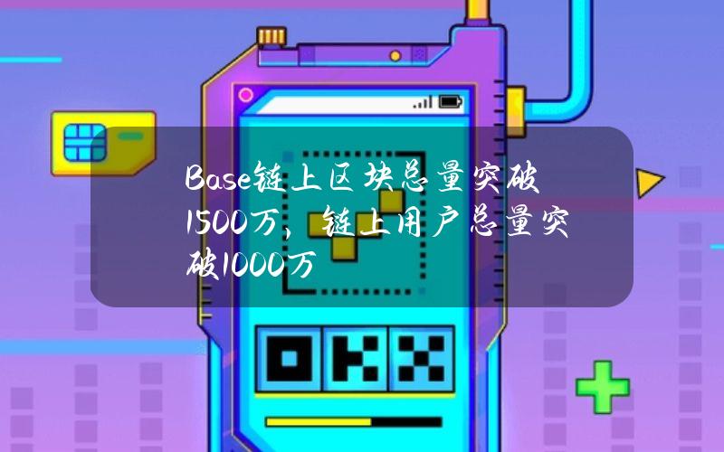 Base链上区块总量突破1500万，链上用户总量突破1000万