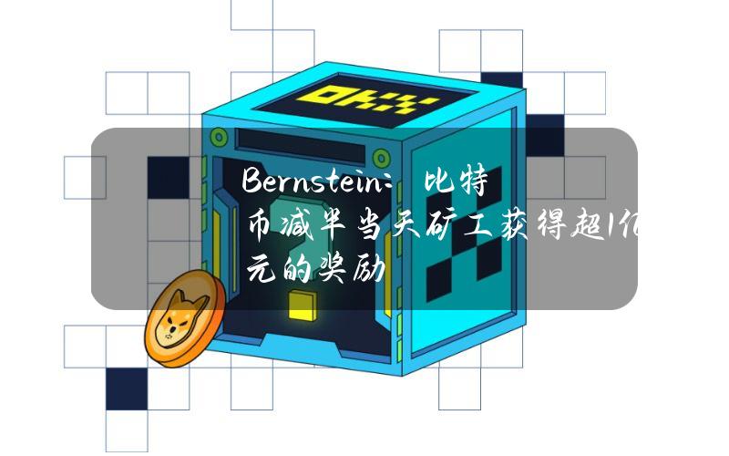 Bernstein：比特币减半当天矿工获得超1亿美元的奖励