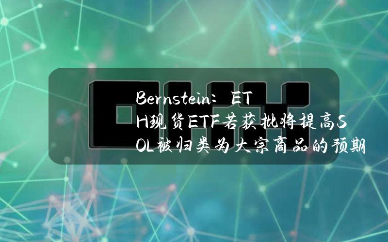 Bernstein：ETH现货ETF若获批将提高SOL被归类为大宗商品的预期