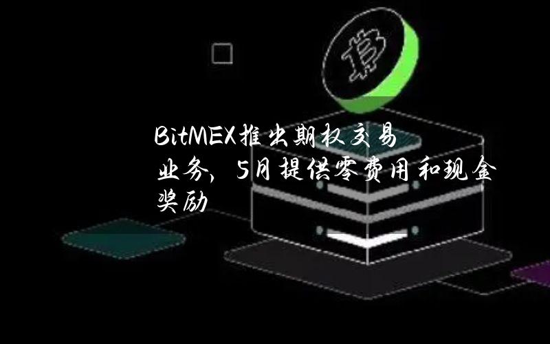 BitMEX推出期权交易业务，5月提供零费用和现金奖励