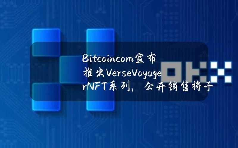 Bitcoin.com宣布推出VerseVoyagerNFT系列，公开销售将于4月24日开始