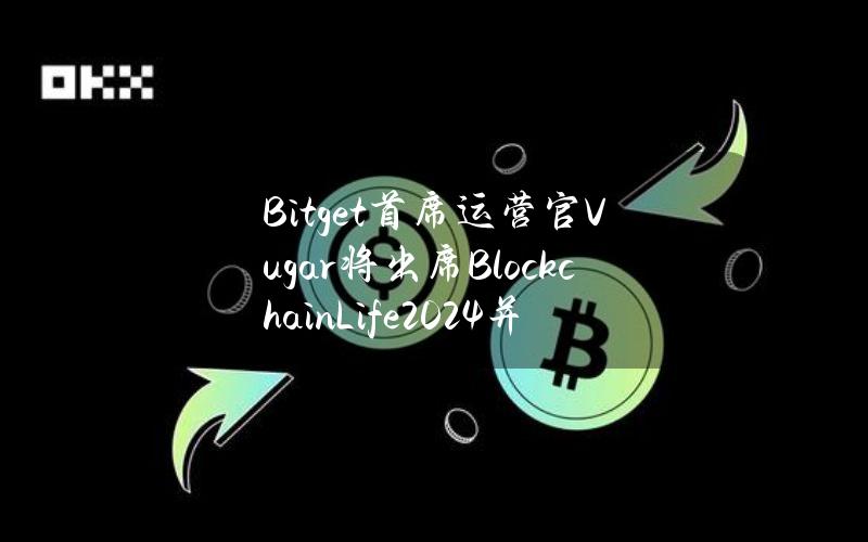 Bitget首席运营官Vugar将出席BlockchainLife2024并发表主题演讲