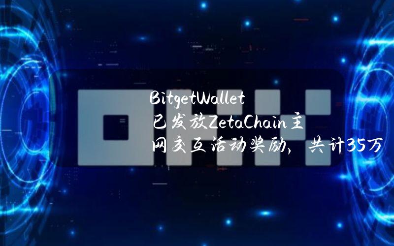 BitgetWallet已发放ZetaChain主网交互活动奖励，共计35万枚ZETA