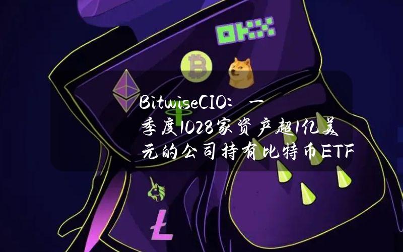 BitwiseCIO：一季度1028家资产超1亿美元的公司持有比特币ETF