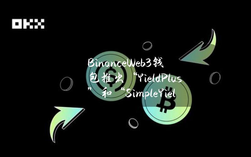 BinanceWeb3钱包推出“YieldPlus”和“SimpleYield”收益模式