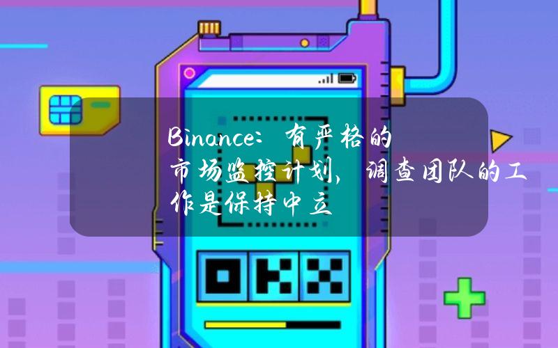 Binance：有严格的市场监控计划，调查团队的工作是保持中立