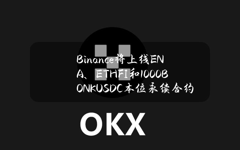 Binance将上线ENA、ETHFI和1000BONKUSDC本位永续合约，最高杠杆达50倍