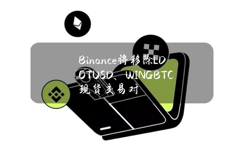 Binance将移除LDOTUSD、WINGBTC现货交易对