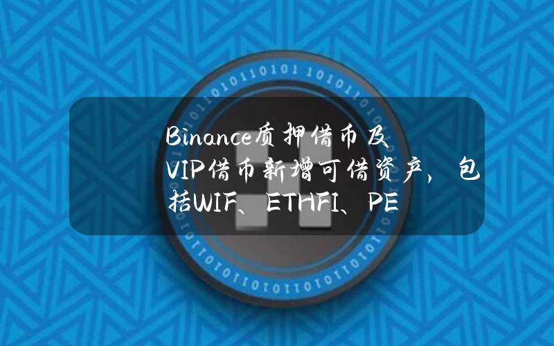 Binance质押借币及VIP借币新增可借资产，包括WIF、ETHFI、PEPE等