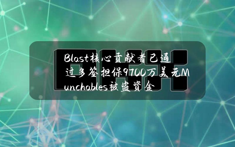 Blast核心贡献者已通过多签担保9700万美元Munchables被盗资金