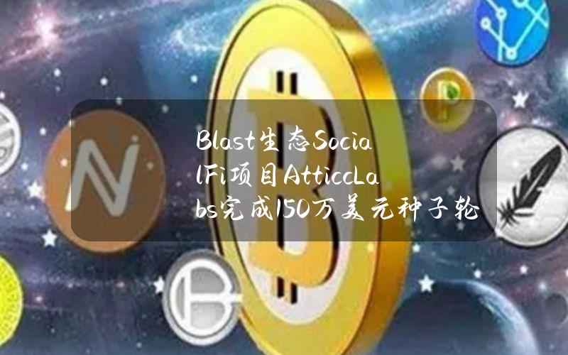 Blast生态SocialFi项目AtticcLabs完成150万美元种子轮融资，AllianceDAO等参投