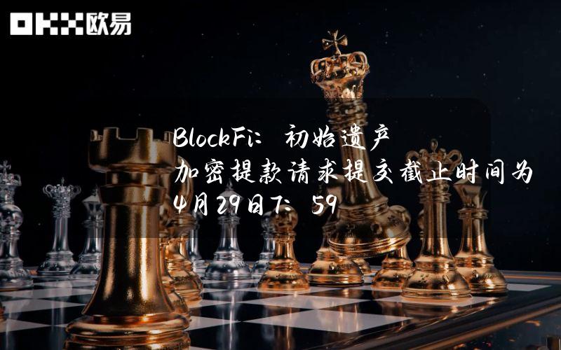 BlockFi：初始遗产加密提款请求提交截止时间为4月29日7：59