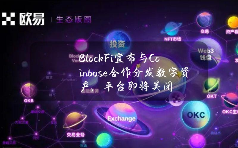 BlockFi宣布与Coinbase合作分发数字资产，平台即将关闭