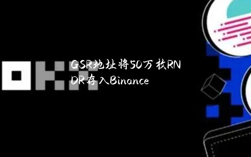 GSR地址将50万枚RNDR存入Binance