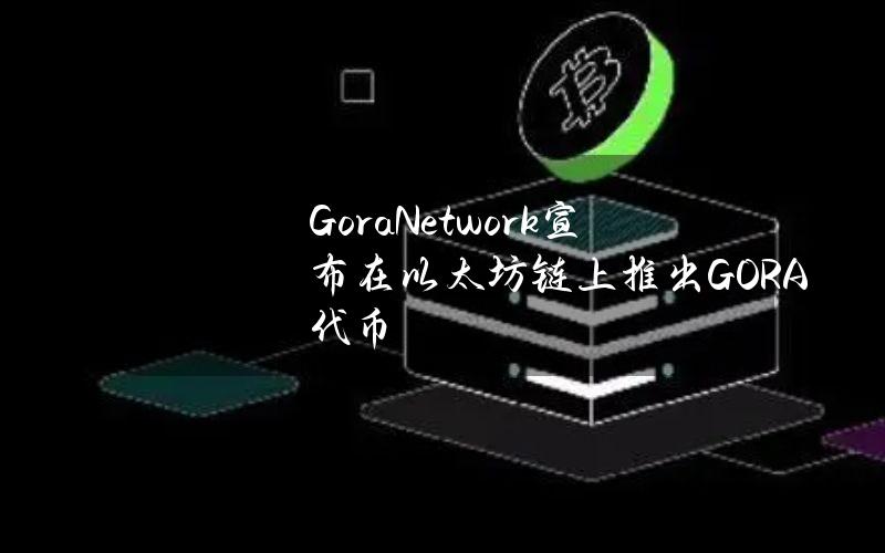 GoraNetwork宣布在以太坊链上推出GORA代币