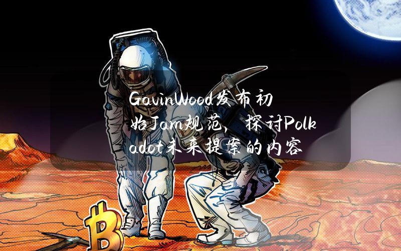 GavinWood发布初始Jam规范，探讨Polkadot未来提案的内容