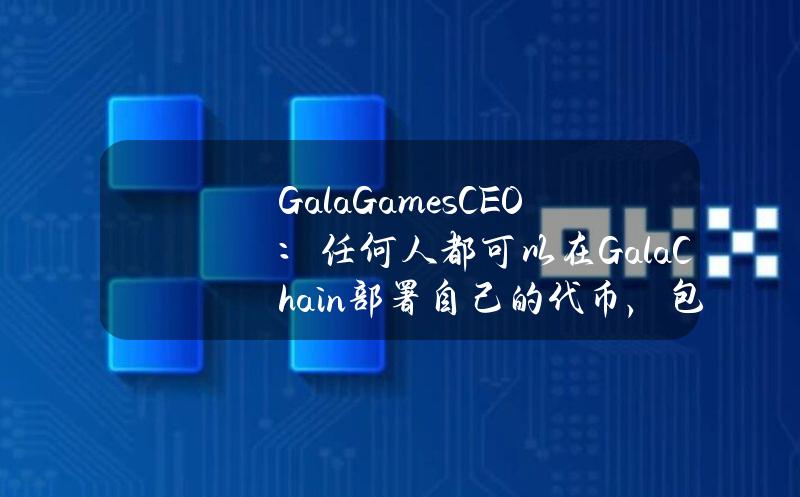 GalaGamesCEO：任何人都可以在GalaChain部署自己的代币，包括meme币等