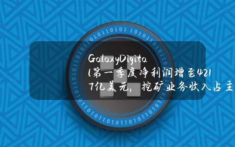 GalaxyDigital第一季度净利润增至4.217亿美元，挖矿业务收入占主要部分