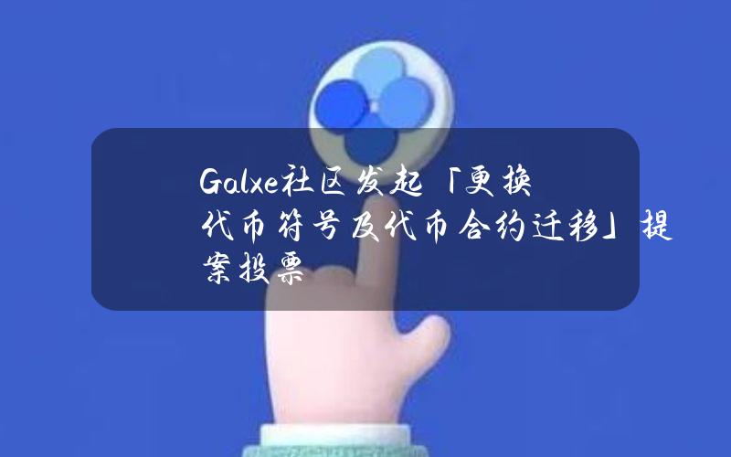 Galxe社区发起「更换代币符号及代币合约迁移」提案投票