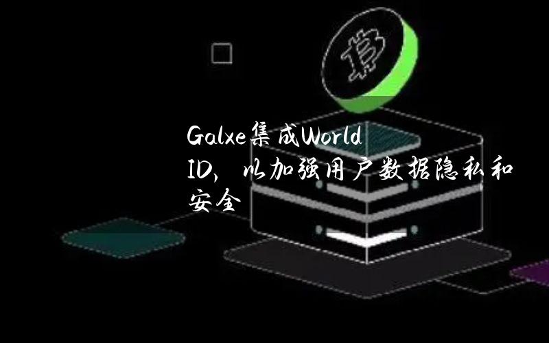 Galxe集成WorldID，以加强用户数据隐私和安全