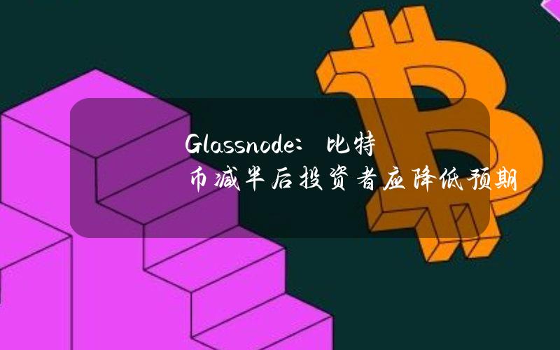 Glassnode：比特币减半后投资者应降低预期