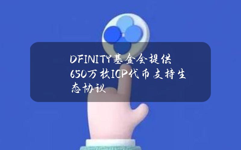 DFINITY基金会提供650万枚ICP代币支持生态协议