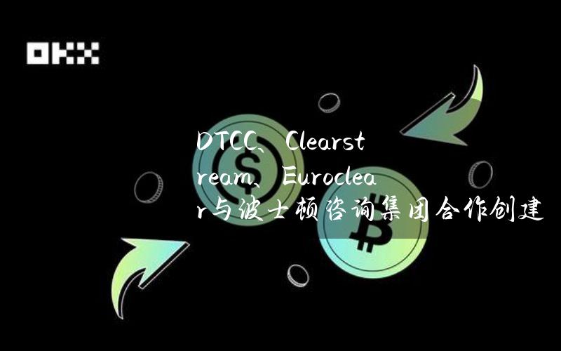 DTCC、Clearstream、Euroclear与波士顿咨询集团合作创建数字资产框架