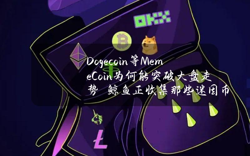 Dogecoin等MemeCoin为何能突破大盘走势　鲸鱼正收集那些迷因币？