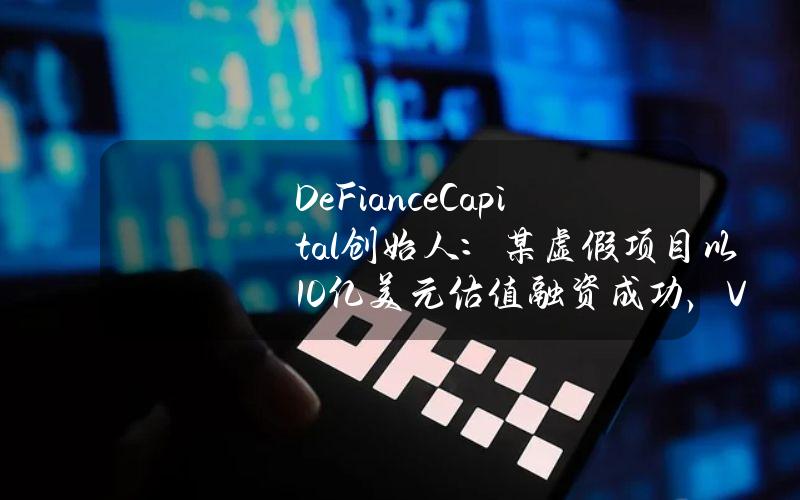 DeFianceCapital创始人：某虚假项目以10亿美元估值融资成功，VC尽职调查标准明显下降