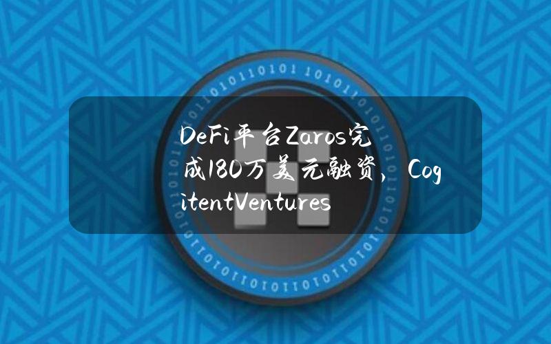 DeFi平台Zaros完成180万美元融资，CogitentVentures等参投