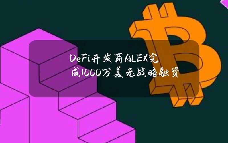 DeFi开发商ALEX完成1000万美元战略融资