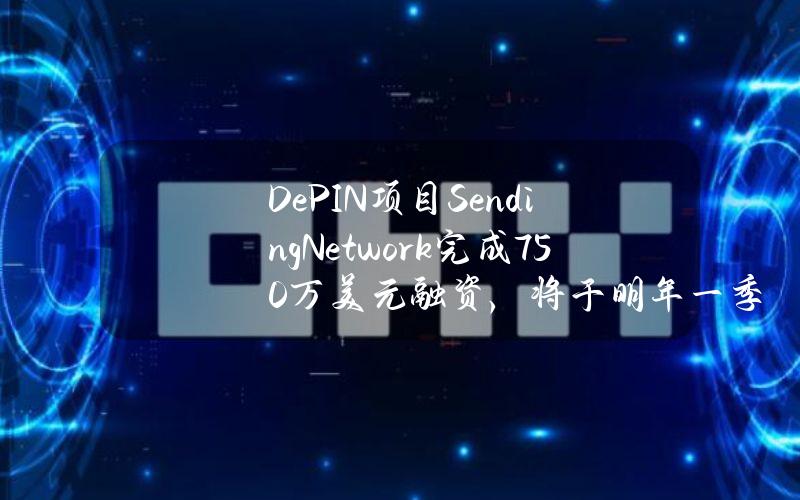 DePIN项目SendingNetwork完成750万美元融资，将于明年一季度推出主网