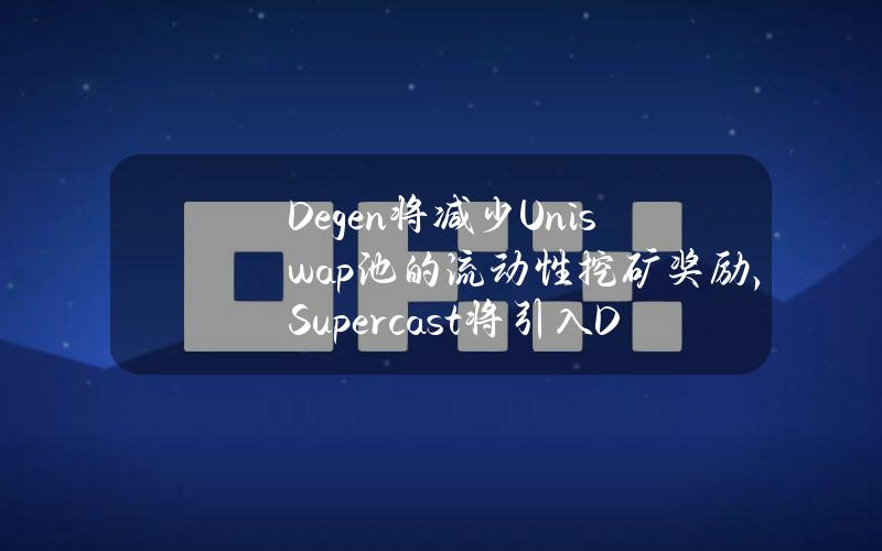 Degen将减少Uniswap池的流动性挖矿奖励，Supercast将引入Degen小费功能