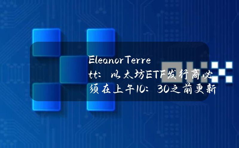 EleanorTerrett：以太坊ETF发行商必须在上午10：30之前更新19b-4文件