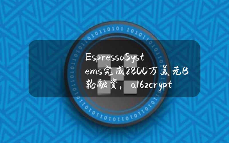 EspressoSystems完成2800万美元B轮融资，a16zcrypto领投