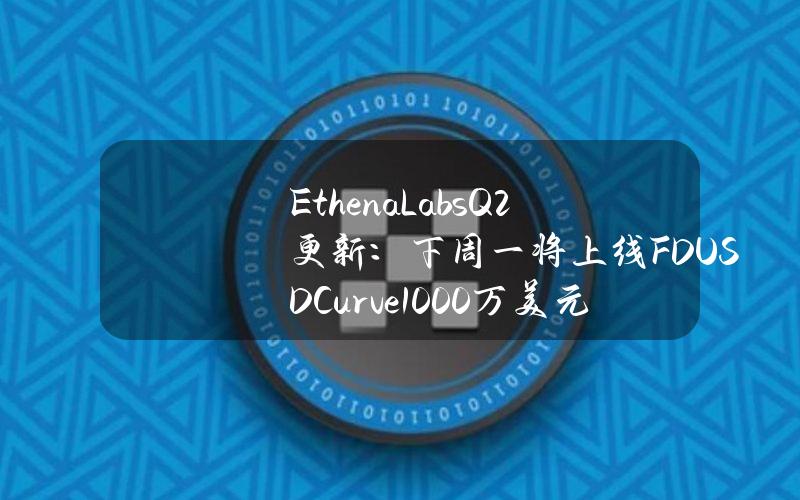 EthenaLabsQ2更新：下周一将上线FDUSDCurve1000万美元LP池