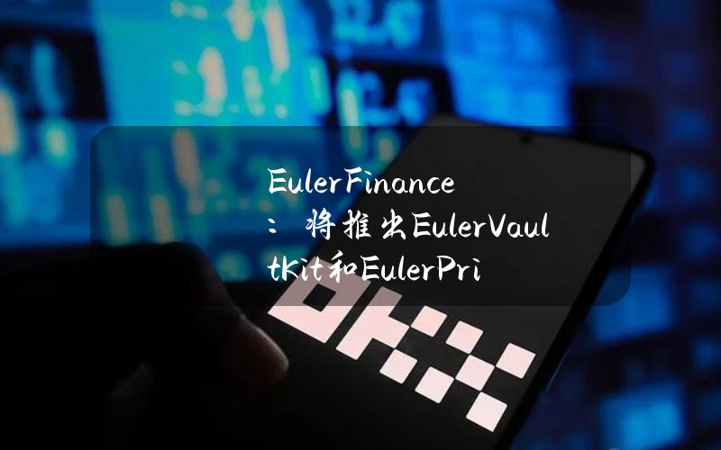 EulerFinance：将推出EulerVaultKit和EulerPriceOracle代码库